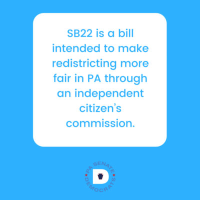 SB22 is a bill intended to make redistricting more fair in PA through an independent citizen’s commission.