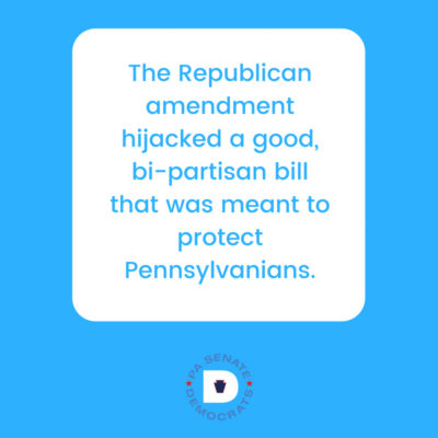 The Republican amendment hijacked a good bi-partisan bill that was meant to protect Pennsylvanians.