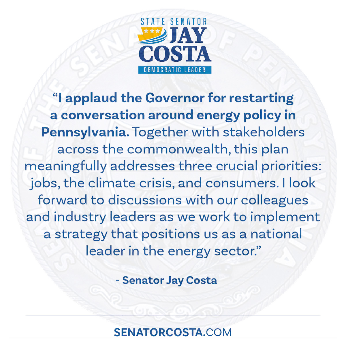  “I applaud the Governor for restarting a conversation around energy policy in Pennsylvania. Together with stakeholders across the commonwealth, this plan meaningfully addresses three crucial priorities: jobs, the climate crisis, and consumers. I look forward to discussions with our colleagues and industry leaders as we work to implement a strategy that positions us as a national leader in the energy sector.”